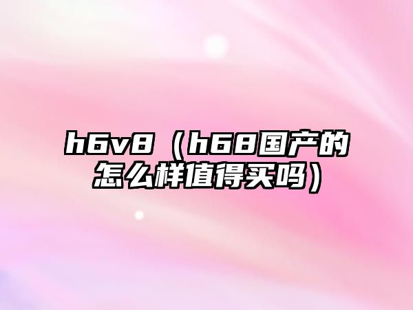 h6v8（h68國產(chǎn)的怎么樣值得買嗎）