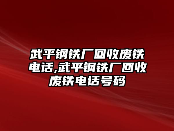 武平鋼鐵廠回收廢鐵電話,武平鋼鐵廠回收廢鐵電話號碼