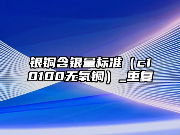 銀銅含銀量標(biāo)準(zhǔn)（c10100無氧銅）_重復(fù)