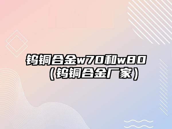 鎢銅合金w70和w80（鎢銅合金廠家）