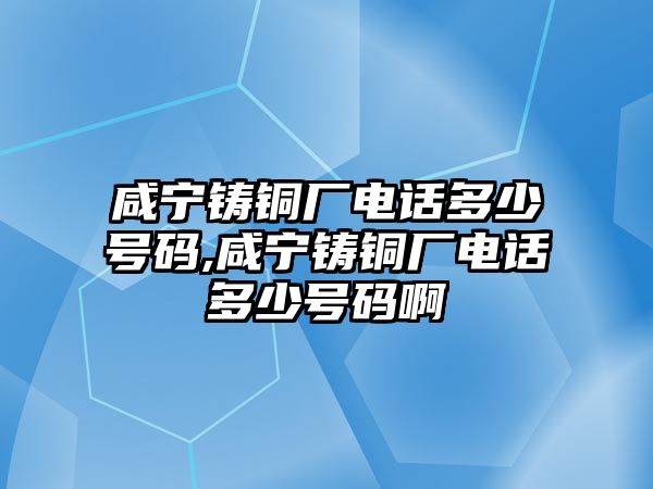 咸寧鑄銅廠電話多少號碼,咸寧鑄銅廠電話多少號碼啊