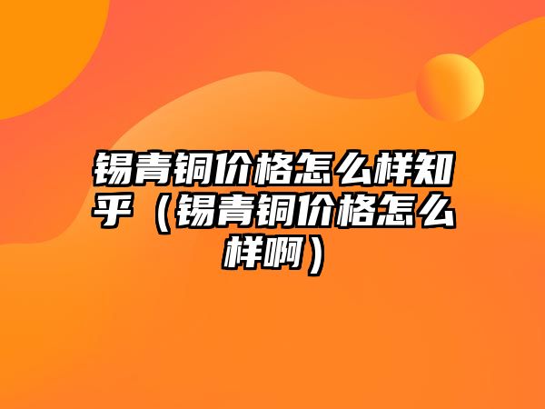 錫青銅價格怎么樣知乎（錫青銅價格怎么樣?。? class=