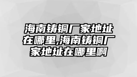 海南鑄銅廠家地址在哪里,海南鑄銅廠家地址在哪里啊