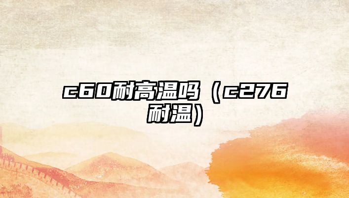 c60耐高溫嗎（c276耐溫）