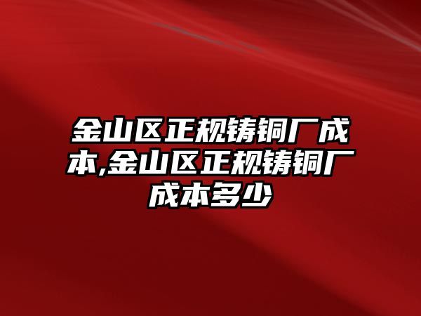 金山區(qū)正規(guī)鑄銅廠成本,金山區(qū)正規(guī)鑄銅廠成本多少