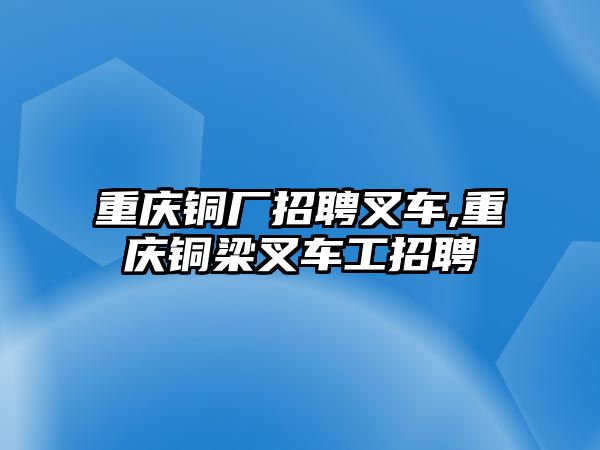 重慶銅廠招聘叉車,重慶銅梁叉車工招聘