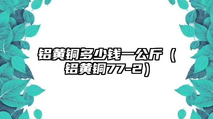 鋁黃銅多少錢一公斤（鋁黃銅77-2）