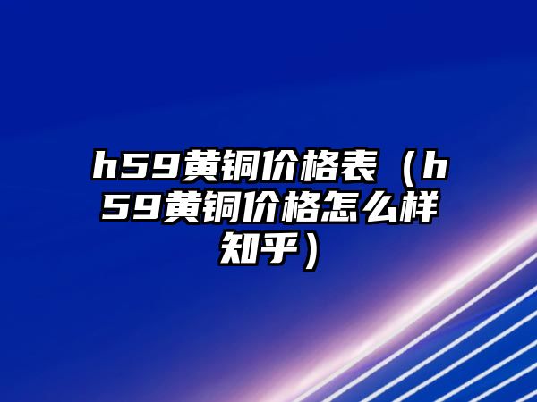 h59黃銅價格表（h59黃銅價格怎么樣知乎）