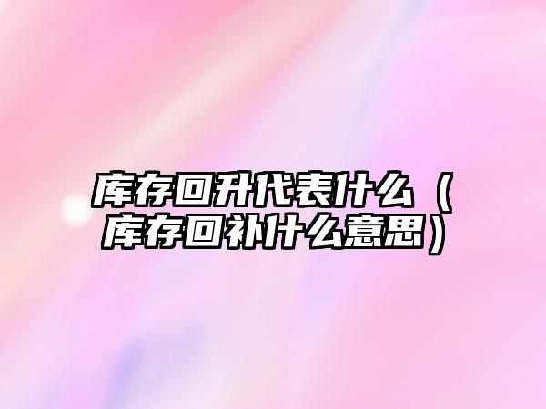 庫存回升代表什么（庫存回補(bǔ)什么意思）