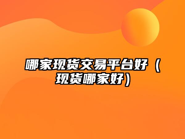 哪家現(xiàn)貨交易平臺好（現(xiàn)貨哪家好）