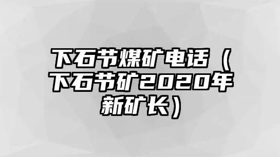 下石節(jié)煤礦電話（下石節(jié)礦2020年新礦長(zhǎng)）