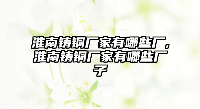 淮南鑄銅廠家有哪些廠,淮南鑄銅廠家有哪些廠子