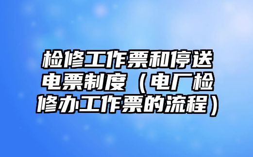 檢修工作票和停送電票制度（電廠檢修辦工作票的流程）