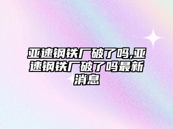 亞速鋼鐵廠破了嗎,亞速鋼鐵廠破了嗎最新消息