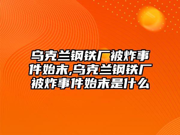 烏克蘭鋼鐵廠被炸事件始末,烏克蘭鋼鐵廠被炸事件始末是什么