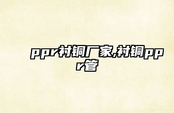 ppr襯銅廠家,襯銅ppr管