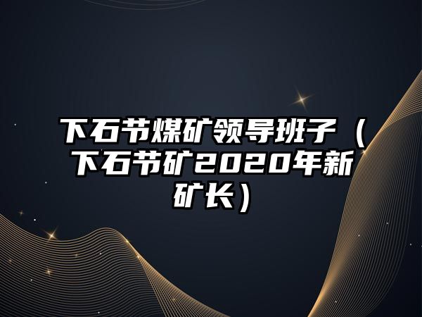 下石節(jié)煤礦領導班子（下石節(jié)礦2020年新礦長）