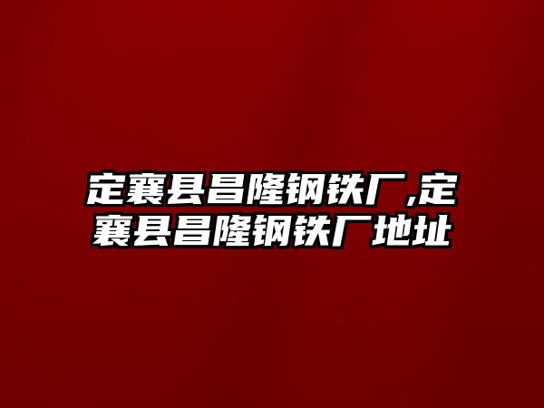 定襄縣昌隆鋼鐵廠,定襄縣昌隆鋼鐵廠地址