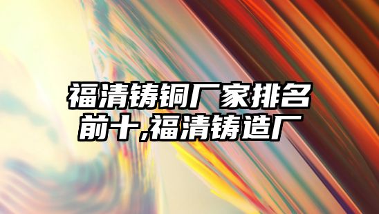 福清鑄銅廠家排名前十,福清鑄造廠