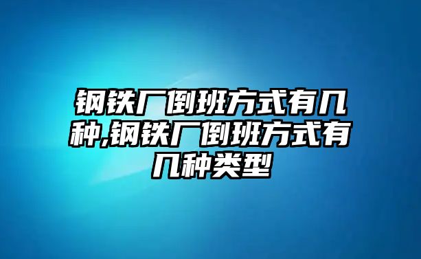 鋼鐵廠倒班方式有幾種,鋼鐵廠倒班方式有幾種類型