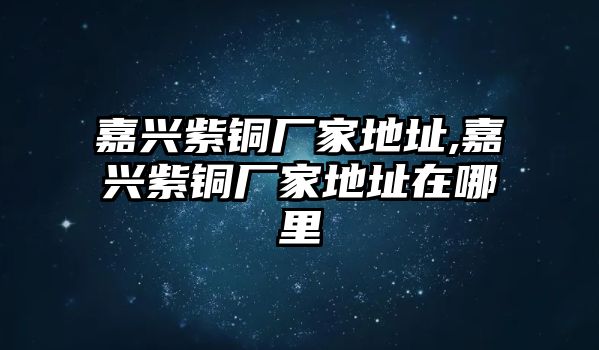 嘉興紫銅廠家地址,嘉興紫銅廠家地址在哪里