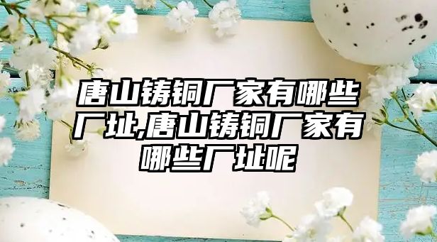 唐山鑄銅廠家有哪些廠址,唐山鑄銅廠家有哪些廠址呢