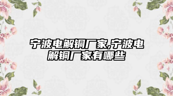 寧波電解銅廠家,寧波電解銅廠家有哪些