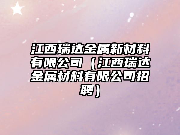 江西瑞達(dá)金屬新材料有限公司（江西瑞達(dá)金屬材料有限公司招聘）