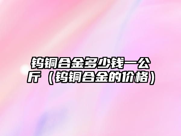 鎢銅合金多少錢一公斤（鎢銅合金的價(jià)格）