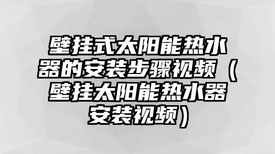 壁掛式太陽能熱水器的安裝步驟視頻（壁掛太陽能熱水器安裝視頻）