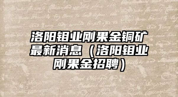 洛陽(yáng)鉬業(yè)剛果金銅礦最新消息（洛陽(yáng)鉬業(yè)剛果金招聘）