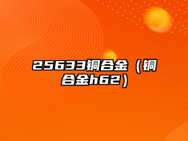 25633銅合金（銅合金h62）