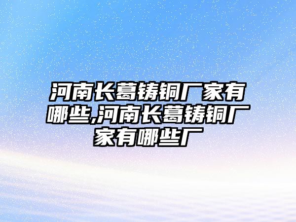 河南長葛鑄銅廠家有哪些,河南長葛鑄銅廠家有哪些廠