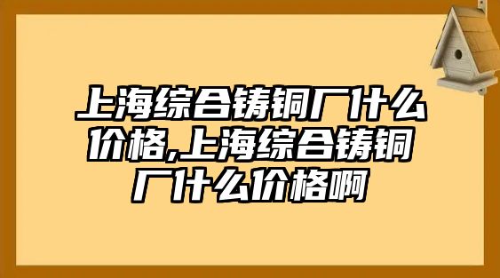 上海綜合鑄銅廠什么價格,上海綜合鑄銅廠什么價格啊