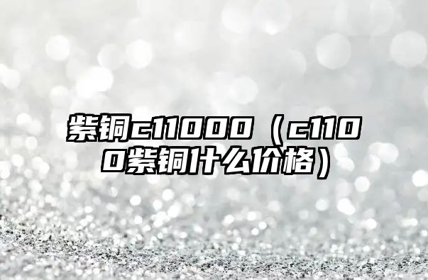 紫銅c11000（c1100紫銅什么價(jià)格）