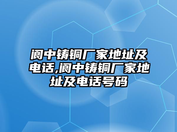 閬中鑄銅廠家地址及電話,閬中鑄銅廠家地址及電話號碼