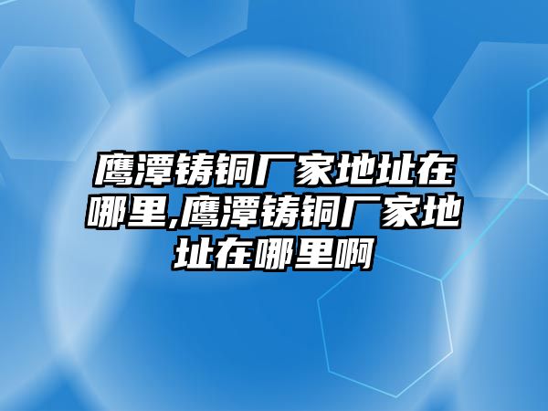 鷹潭鑄銅廠家地址在哪里,鷹潭鑄銅廠家地址在哪里啊