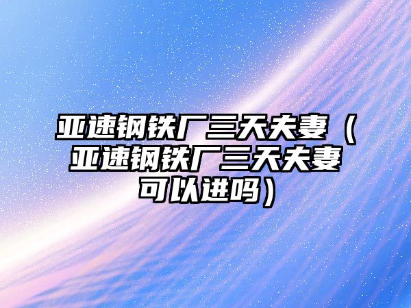 亞速鋼鐵廠三天夫妻（亞速鋼鐵廠三天夫妻可以進(jìn)嗎）