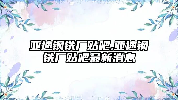 亞速鋼鐵廠貼吧,亞速鋼鐵廠貼吧最新消息