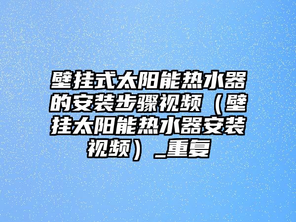 壁掛式太陽能熱水器的安裝步驟視頻（壁掛太陽能熱水器安裝視頻）_重復(fù)