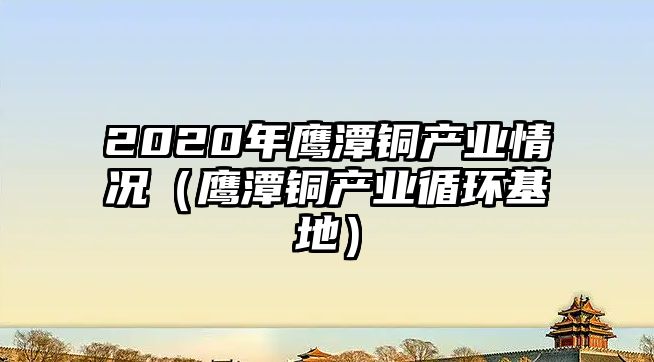 2020年鷹潭銅產(chǎn)業(yè)情況（鷹潭銅產(chǎn)業(yè)循環(huán)基地）