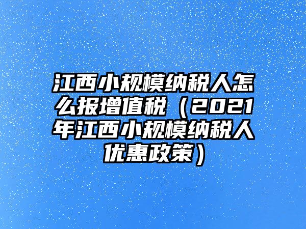 江西小規(guī)模納稅人怎么報(bào)增值稅（2021年江西小規(guī)模納稅人優(yōu)惠政策）