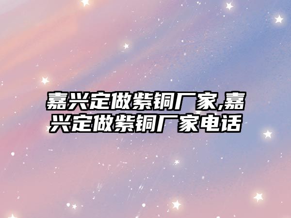 嘉興定做紫銅廠家,嘉興定做紫銅廠家電話(huà)