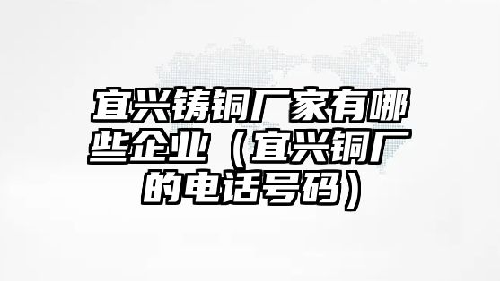 宜興鑄銅廠家有哪些企業(yè)（宜興銅廠的電話號(hào)碼）