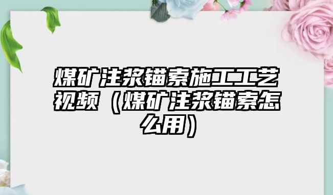 煤礦注漿錨索施工工藝視頻（煤礦注漿錨索怎么用）