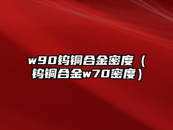 w90鎢銅合金密度（鎢銅合金w70密度）