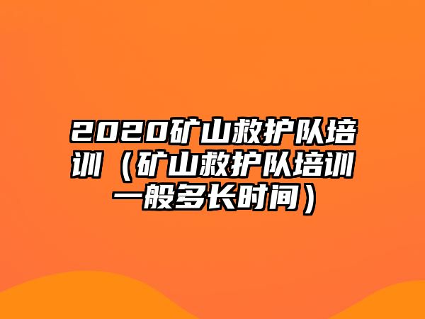 2020礦山救護(hù)隊(duì)培訓(xùn)（礦山救護(hù)隊(duì)培訓(xùn)一般多長(zhǎng)時(shí)間）