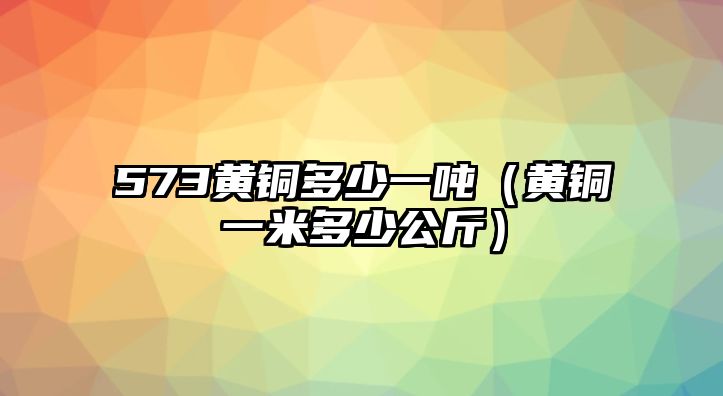 573黃銅多少一噸（黃銅一米多少公斤）