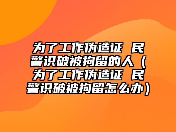 為了工作偽造證 民警識破被拘留的人（為了工作偽造證 民警識破被拘留怎么辦）