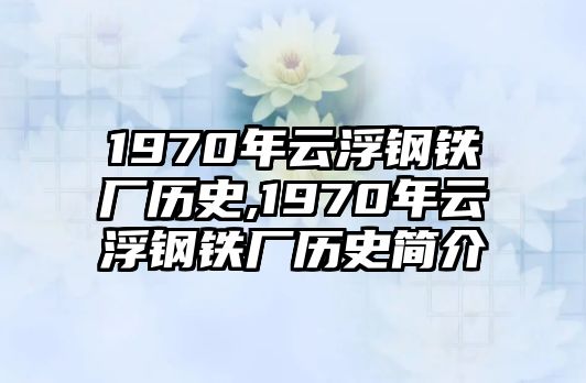 1970年云浮鋼鐵廠歷史,1970年云浮鋼鐵廠歷史簡介